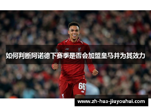 如何判断阿诺德下赛季是否会加盟皇马并为其效力