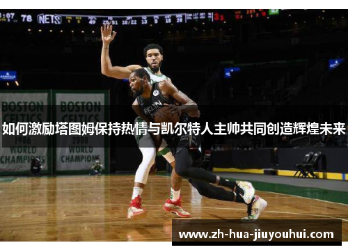 如何激励塔图姆保持热情与凯尔特人主帅共同创造辉煌未来