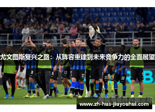 尤文图斯复兴之路：从阵容重建到未来竞争力的全面展望