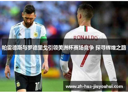 帕雷德斯与罗德里戈引领美洲杯赛场竞争 探寻辉煌之路