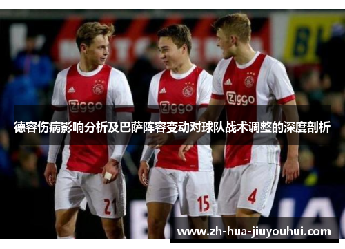 德容伤病影响分析及巴萨阵容变动对球队战术调整的深度剖析