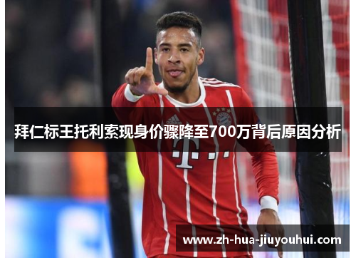 拜仁标王托利索现身价骤降至700万背后原因分析