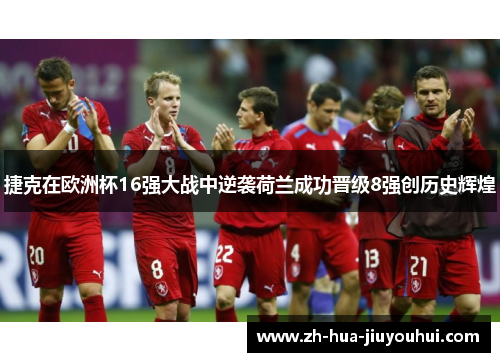 捷克在欧洲杯16强大战中逆袭荷兰成功晋级8强创历史辉煌