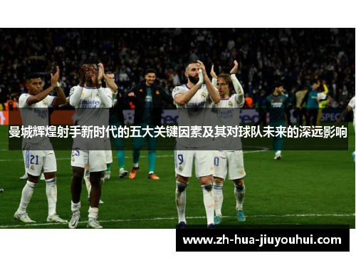 曼城辉煌射手新时代的五大关键因素及其对球队未来的深远影响