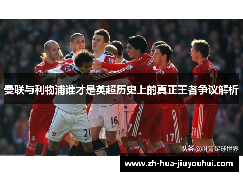 曼联与利物浦谁才是英超历史上的真正王者争议解析