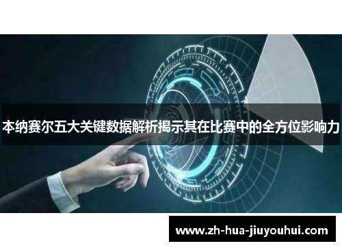 本纳赛尔五大关键数据解析揭示其在比赛中的全方位影响力