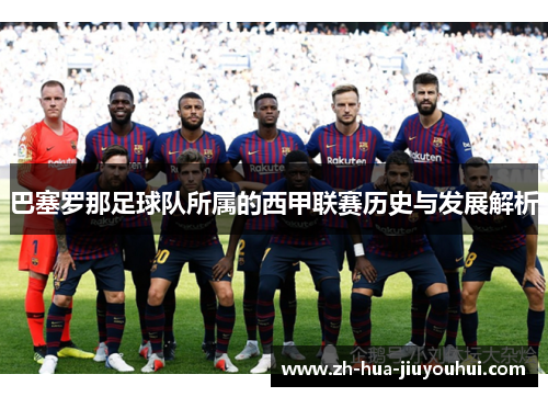 巴塞罗那足球队所属的西甲联赛历史与发展解析