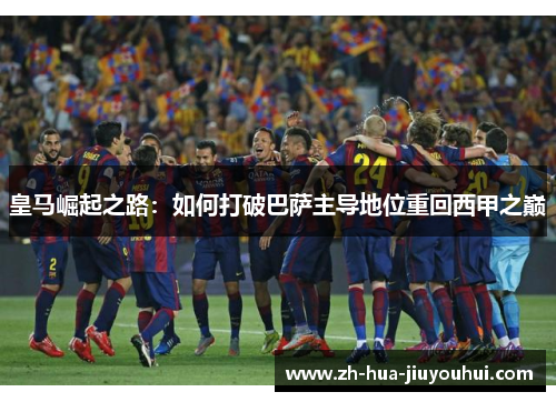 皇马崛起之路：如何打破巴萨主导地位重回西甲之巅