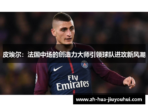 皮埃尔：法国中场的创造力大师引领球队进攻新风潮