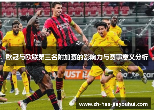 欧冠与欧联第三名附加赛的影响力与赛事意义分析 欧冠与欧联第三名附加赛的影响力与赛事意义分析