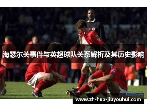 海瑟尔关事件与英超球队关系解析及其历史影响 海瑟尔关事件与英超球队关系解析及其历史影响