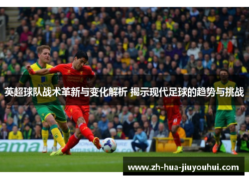 英超球队战术革新与变化解析 揭示现代足球的趋势与挑战