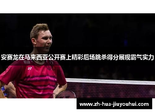 安赛龙在马来西亚公开赛上精彩后场跳杀得分展现霸气实力