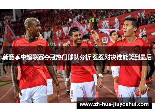新赛季中超联赛夺冠热门球队分析 强强对决谁能笑到最后