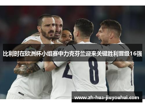 比利时在欧洲杯小组赛中力克芬兰迎来关键胜利晋级16强