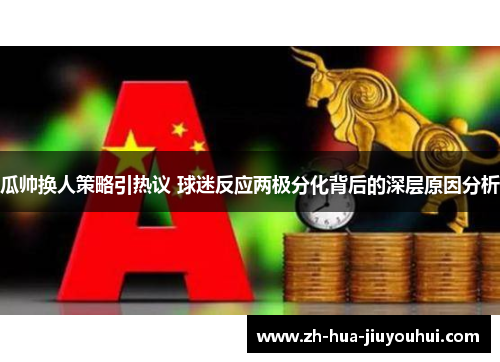 瓜帅换人策略引热议 球迷反应两极分化背后的深层原因分析