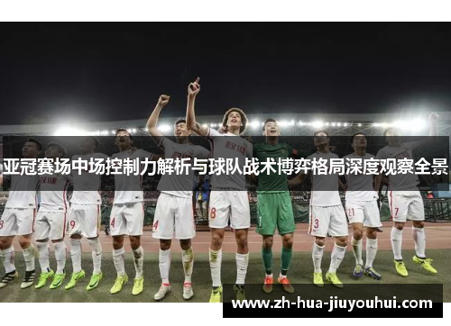 亚冠赛场中场控制力解析与球队战术博弈格局深度观察全景