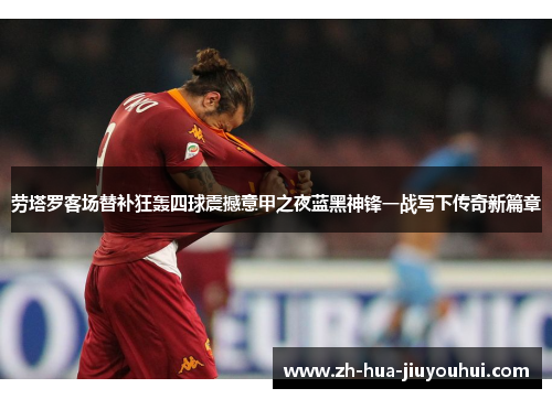 劳塔罗客场替补狂轰四球震撼意甲之夜蓝黑神锋一战写下传奇新篇章 劳塔罗客场替补狂轰四球震撼意甲之夜蓝黑神锋一战写下传奇新篇章