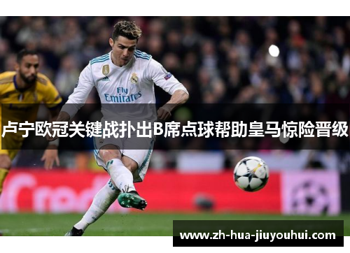 卢宁欧冠关键战扑出B席点球帮助皇马惊险晋级
